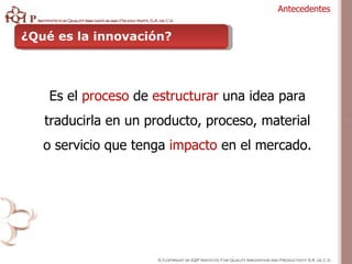 ¿Qué es la innovación? Es el  proceso  de  estructurar  una idea para traducirla en un producto, proceso, material o servi...