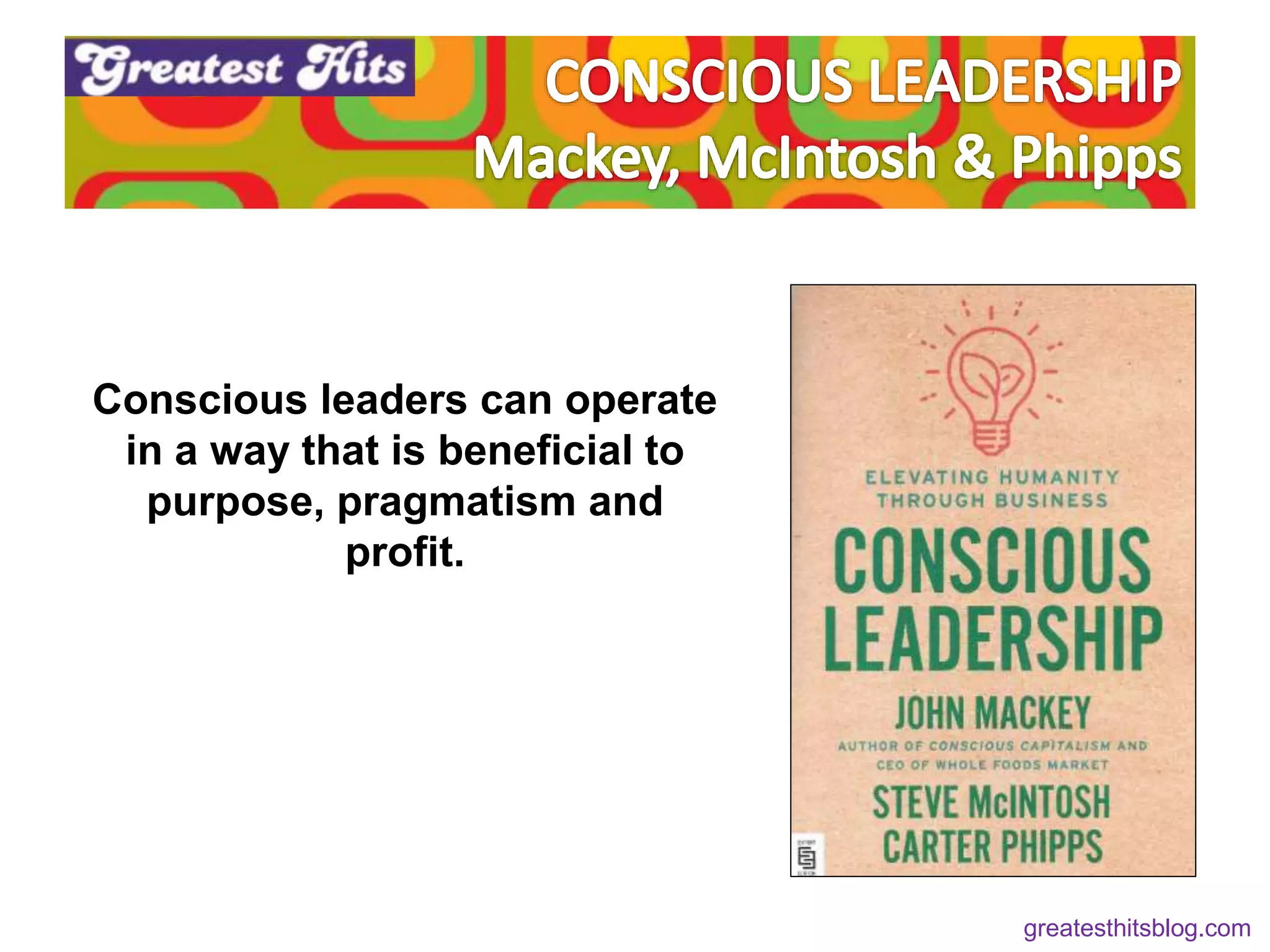 Conscious leaders can operate
in a way that is beneficial to
purpose, pragmatism and
profit.
greatesthitsblog.com
 