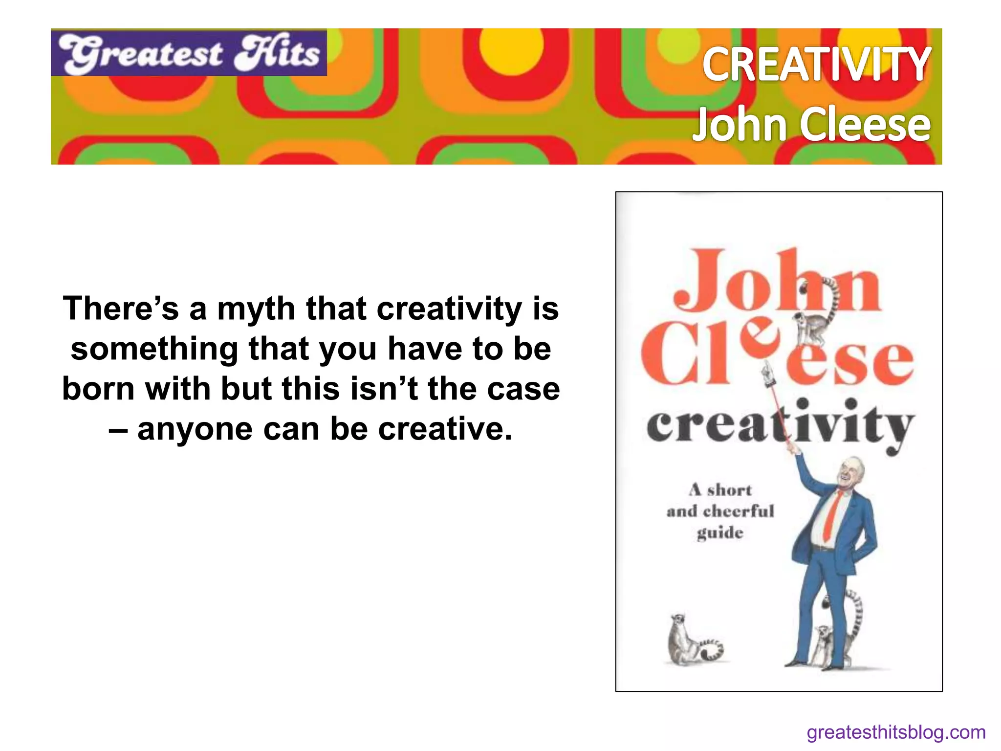 There’s a myth that creativity is
something that you have to be
born with but this isn’t the case
– anyone can be creative.
greatesthitsblog.com
 