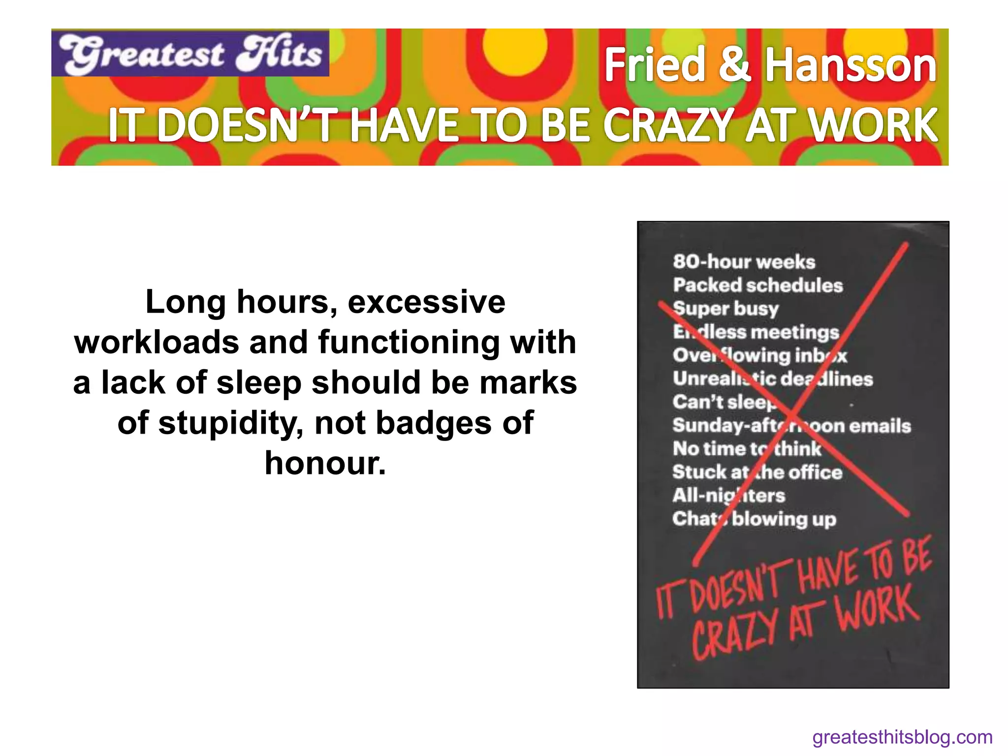 Long hours, excessive
workloads and functioning with
a lack of sleep should be marks
of stupidity, not badges of
honour.
greatesthitsblog.com
 