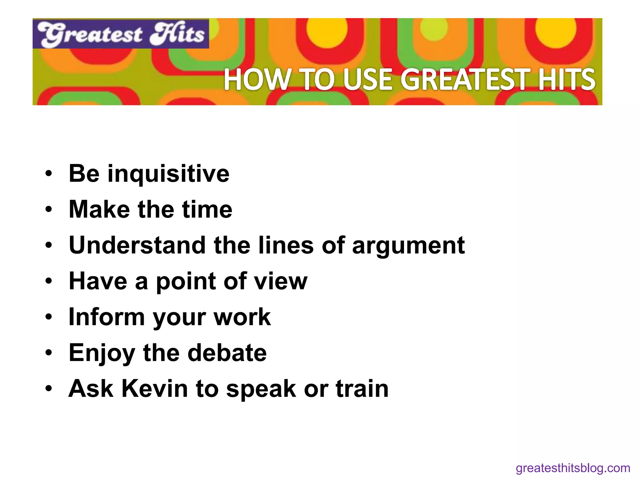 • Be inquisitive
• Make the time
• Understand the lines of argument
• Have a point of view
• Inform your work
• Enjoy the debate
• Ask Kevin to speak or train
greatesthitsblog.com
 