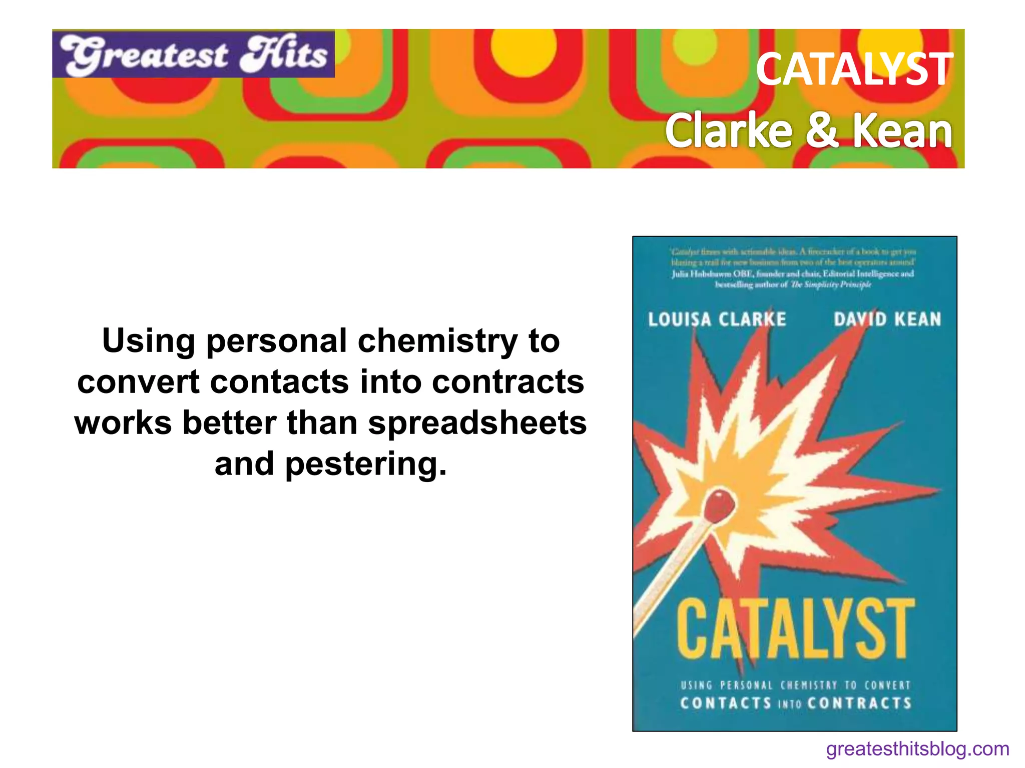 CATALYST
Using personal chemistry to
convert contacts into contracts
works better than spreadsheets
and pestering.
ems.
greatesthitsblog.com
 