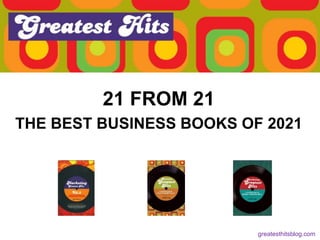 21 FROM 21
THE BEST BUSINESS BOOKS OF 2021
greatesthitsblog.com
 