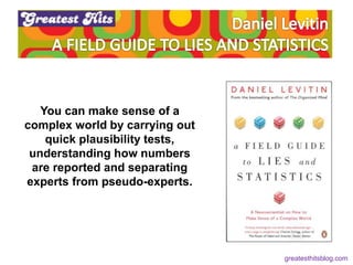 You can make sense of a
complex world by carrying out
quick plausibility tests,
understanding how numbers
are reported and separating
experts from pseudo-experts.
greatesthitsblog.com
 