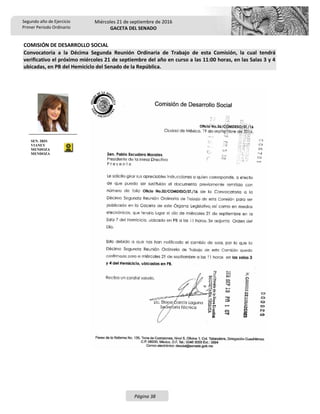 Segundo año de Ejercicio
Primer Periodo Ordinario
Miércoles 21 de septiembre de 2016
GACETA DEL SENADO
Página 38
COMISIÓN DE DESARROLLO SOCIAL
Convocatoria a la Décima Segunda Reunión Ordinaria de Trabajo de esta Comisión, la cual tendrá
verificativo el próximo miércoles 21 de septiembre del año en curso a las 11:00 horas, en las Salas 3 y 4
ubicadas, en PB del Hemiciclo del Senado de la República.
SEN. IRIS
VIANEY
MENDOZA
MENDOZA
 