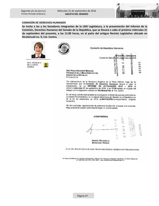 Segundo año de Ejercicio
Primer Periodo Ordinario
Miércoles 21 de septiembre de 2016
GACETA DEL SENADO
Página 47
COMISIÓN DE DERECHOS HUMANOS
Se invita a las y los Senadores integrantes de la LXIII Legislatura, a la presentación del informe de la
Comisión, Derechos Humanos del Senado de la República, que se llevará a cabo el próximo miércoles 21
de septiembre del presente, a las 11:00 horas, en el patio del antiguo Recinto Legislativo ubicado en
Xicoténcatl no. 9, Col. Centro.
SEN. ANGÉLICA
DE LA PEÑA
GÓMEZ
 