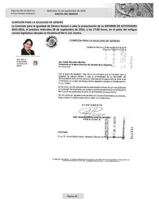 Segundo año de Ejercicio
Primer Periodo Ordinario
Miércoles 21 de septiembre de 2016
GACETA DEL SENADO
Página 66
COMISIÓN PARA LA IGUALDAD DE GÉNERO
La Comisión para la Igualdad de Género llevará a cabo la presentación de su INFORME DE ACTIVIDADES
2015-2016, el próximo miércoles 28 de septiembre de 2016, a las 17:00 horas, en el patio del antiguo
recinto legislativo ubicado en Xicoténcatl No 9, Col. Centro.
SEN. DIVA
HADAMIRA
GASTÉLUM
BAJO
 