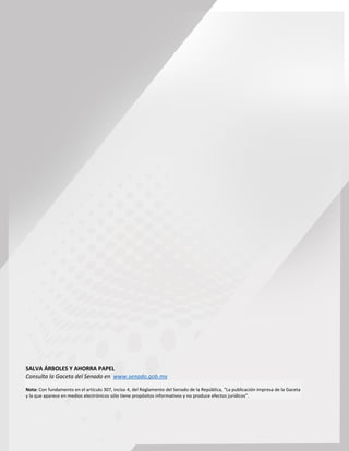 Segundo año de Ejercicio
Primer Periodo Ordinario
Miércoles 21 de septiembre de 2016
GACETA DEL SENADO
Página 68
SALVA ÁRBOLES Y AHORRA PAPEL
Consulta la Gaceta del Senado en www.senado.gob.mx
Nota: Con fundamento en el artículo 307, inciso 4, del Reglamento del Senado de la República, “La publicación impresa de la Gaceta
y la que aparece en medios electrónicos sólo tiene propósitos informativos y no produce efectos jurídicos”.
 