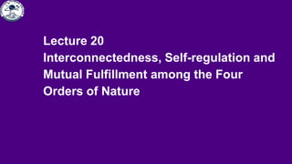 Lecture 20
Interconnectedness, Self-regulation and
Mutual Fulfillment among the Four
Orders of Nature
 
