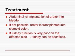 Treatment
   Abdominal re-implantation of ureter into
    bladder.
   If not possible, ureter is transplanted into
    sigmoid colon.
   If kidney function is very poor on the
    affected side → kidney can be sacrificed.
 