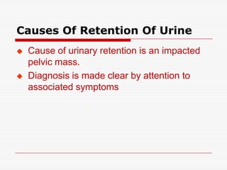 Causes Of Retention Of Urine
   Cause of urinary retention is an impacted
    pelvic mass.
   Diagnosis is made clear by attention to
    associated symptoms
 