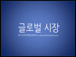 1
글로벌 시장2015 한국마케팅교육연구소 www.marketingkorea.org
 