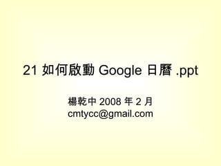 21 如何啟動 Google 日曆 .ppt 楊乾中 2008 年 2 月  [email_address] 