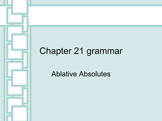 Chapter 21 grammar
Ablative Absolutes
 