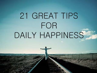 21 GREAT TIPS 
FOR 
DAILY HAPPINESS 
 