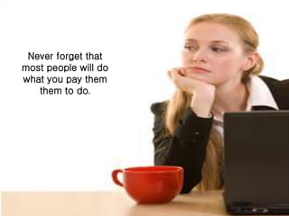 Never forget that 
most people will do 
what you pay them 
them to do. 
 