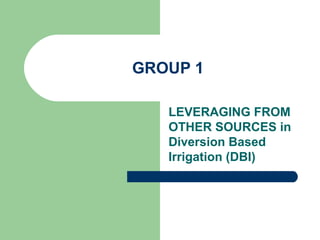 GROUP 1

   LEVERAGING FROM
   OTHER SOURCES in
   Diversion Based
   Irrigation (DBI)
 