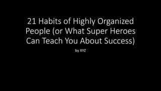 21 Habits of Highly Organized
People (or What Super Heroes
Can Teach You About Success)
by XYZ
 