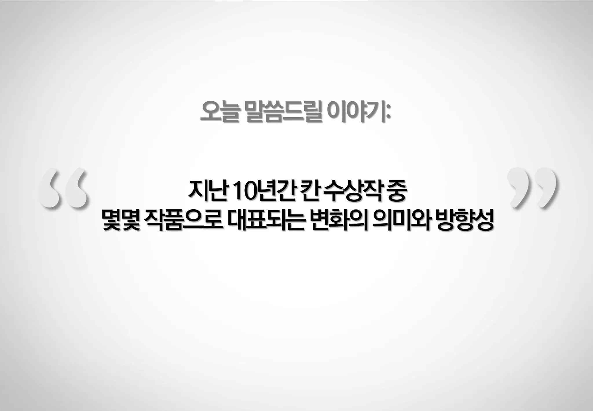 오늘 말씀드릴 이야기:

“

지난 10년갂 칸 수상작 중
몇몇 작품으로 대표되는 변화의 의미와 방향성

”

 