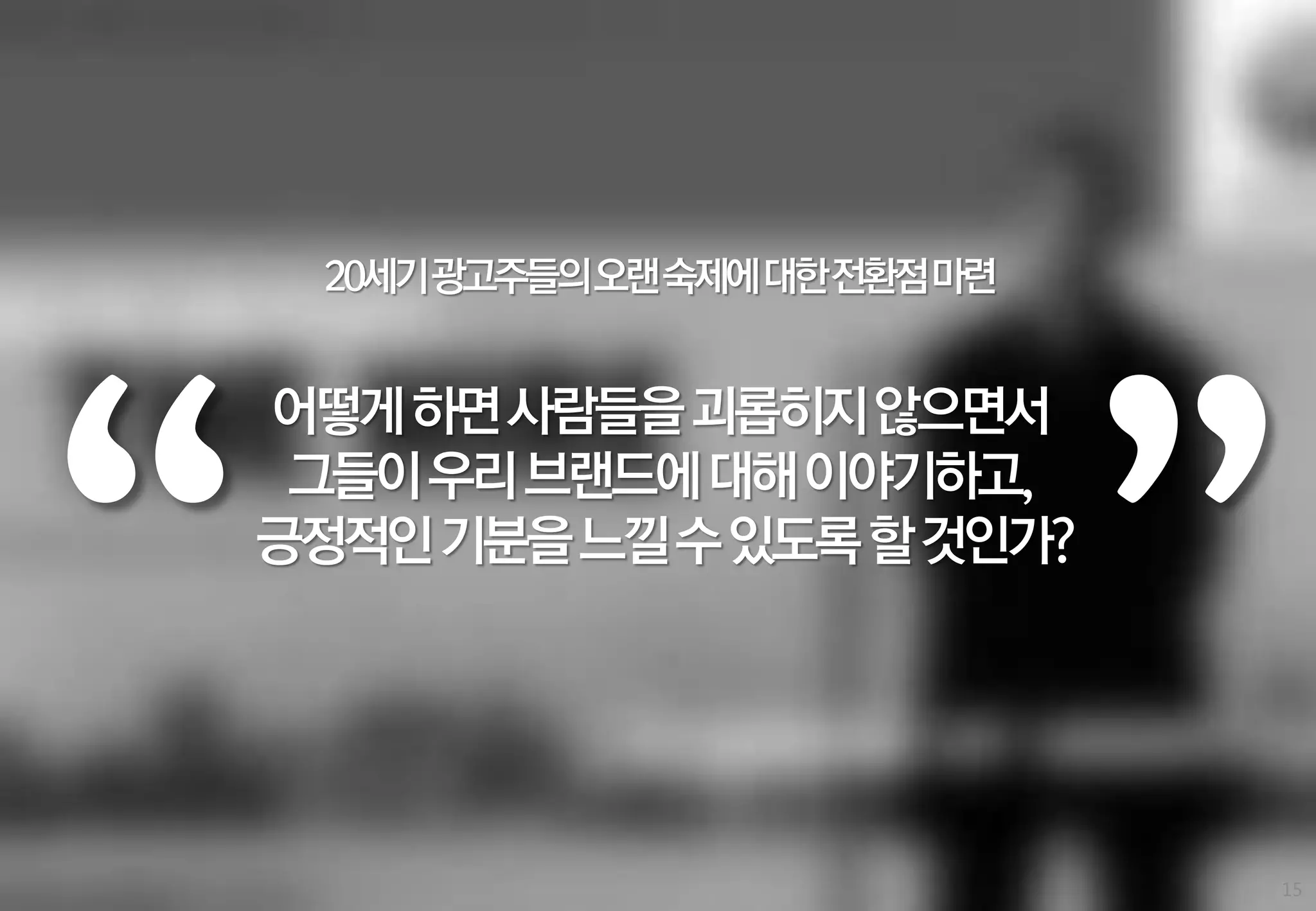 20세기광고주들의오랜숙제에대한젂환젅마련

어떻게 하면 사람들을 괴롭히지 않으면서
그들이 우리 브랜드에 대해 이야기하고,
긍정적인 기분을 느낄 수 있도록 할 것인가?

15

 