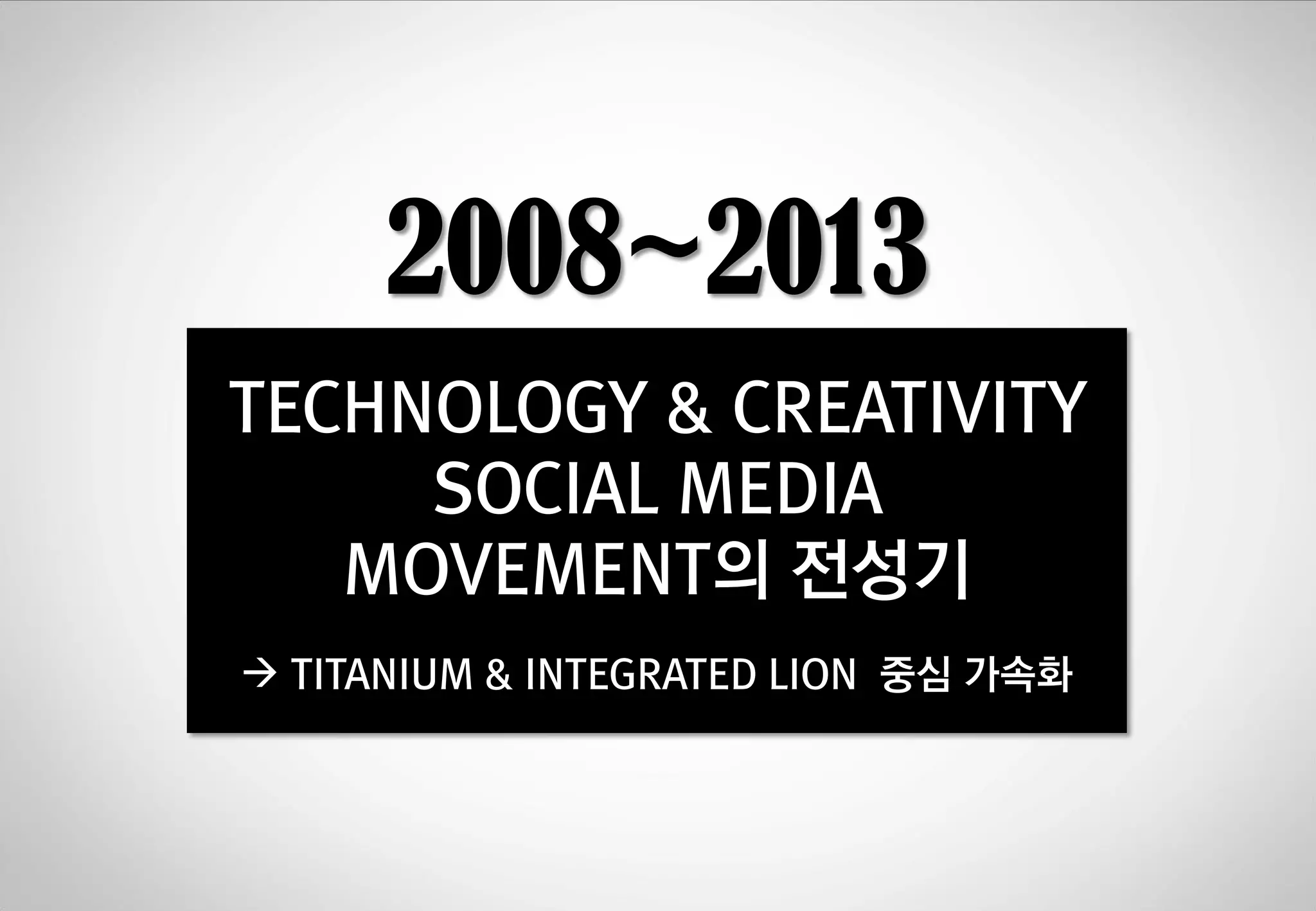 2008~2013
TECHNOLOGY & CREATIVITY
SOCIAL MEDIA
MOVEMENT의 젂성기
 TITANIUM & INTEGRATED LION 중심 가속화

 