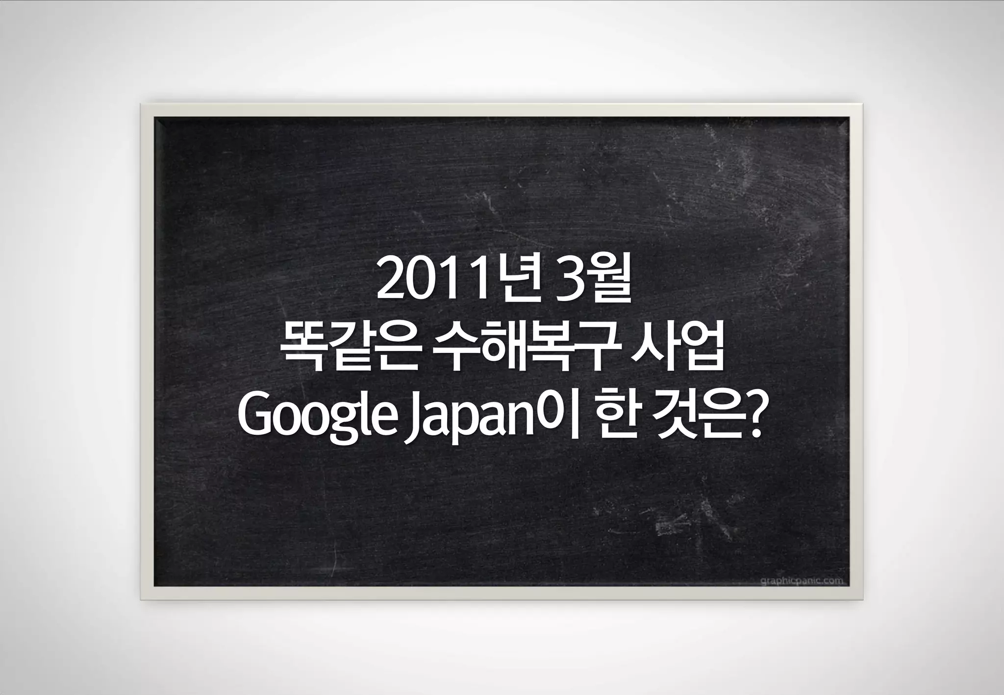 2011년 3월
똑같은 수해복구 사업
Google Japan이 한 것은?

 