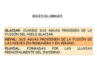 SEGÚN EL ORIGEN PLUVIAL:  FORMADAS POR LAS LLUVIAS PRINCIPALMENTE DEL INVIERNO. NIVAL:  SUS AGUAS PROVIENEN DE LA FUSIÓN DE LAS NIEVES EN PRIMAVERA Y EN VERANO.  GLACIAR:  CUANDO SUS AGUAS PROCEDEN DE LA FUSIÓN DEL HIELO GLACIAR. 