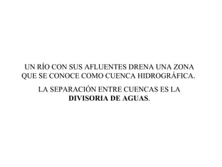 UN RÍO CON SUS AFLUENTES DRENA UNA ZONA QUE SE CONOCE COMO CUENCA HIDROGRÁFICA.  LA SEPARACIÓN ENTRE CUENCAS ES LA  DIVISORIA DE AGUAS . 