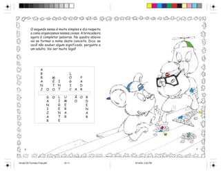 O segundo senso é muito simples e diz respeito
           a como organizamos nossas coisas. A brincadeira
           agora é completar palavras. No quadro abaixo
           vai se formar o nome deste conceito. Dica: se
           você não souber algum significado, pergunte a
           um adulto. Vai ser muito legal!




                     A
                     R                     L
                     R       M             Ó   P
                     A       É I           G   A
                     N       T N           I   D
                     J     O O T           C A R

                           G   O   L   U       Ã O R
                           A       I   M       O   D
                           N       G   E           E
                           I       E   R           N
                           Z       N   A           A
                           A       T   R           R
                           R       E




     6                                                                          7




Hiroshi 5S Formato Final.p65           10-11                 6/14/04, 2:52 PM
 