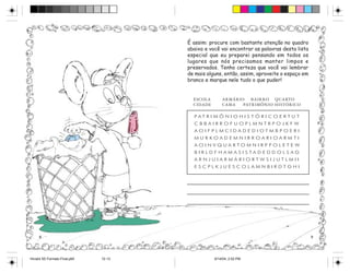 É assim: procure com bastante atenção no quadro
                                       abaixo e você vai encontrar as palavras desta lista
                                       especial que eu preparei pensando em todos os
                                       lugares que nós precisamos manter limpos e
                                       preservados. Tenho certeza que você vai lembrar
                                       de mais alguns, então, assim, aproveite o espaço em
                                       branco e marque nele tudo o que puder!


                                         ESCOLA       ARMÁRIO   BAIRRO QUARTO
                                         CIDADE       CAMA   PATRIMÔNIO HISTÓRICO

                                         PATRIMÔNIOHISTÓRICOERTUT
                                         CBBAIRROFUOPLMNTRPOJKFW
                                         AOIFPLMCIDADEDIOTMBPOERI
                                         MURKOADEMNIRROARIOARMTI
                                         AOINVQUARTOMNIRPPOLETE W
                                         B I R L D F H A M A S I S TA D E D D O L S AG
                                         ARNJUIARMÁRIORTWSIJUTLMII
                                         ESCPLKJUESCOLAMNBIRDTGHI




     8                                                                                       9




Hiroshi 5S Formato Final.p65   12-13              6/14/04, 2:52 PM
 