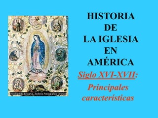 HISTORIA
DE
LA IGLESIA
EN
AMÉRICA
Siglo XVI-XVII:
Principales
características

 