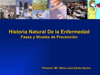 Historia Natural De la Enfermedad Fases y Niveles de Prevención Presenta: MC. María Luisa Zárate Aquino. 