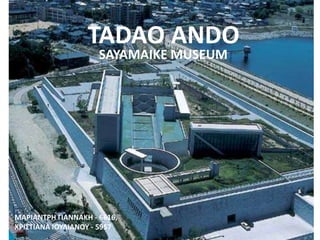 TADAO ANDO
                     SAYAMAIKE MUSEUM




ΜΑΡΙΑΝΣΡΗ ΓΙΑΝΝΑΚΗ - 6616,
ΧΡΙ΢ΣΙΑΝΑ ΙΟΤΛΙΑΝΟΤ - 5957
 