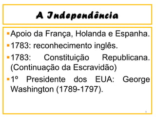 A IndependênciaA Independência
Apoio da França, Holanda e Espanha.
1783: reconhecimento inglês.
1783: Constituição Republicana.
(Continuação da Escravidão)
1º Presidente dos EUA: George
Washington (1789-1797).
8
 