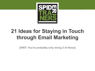 21 Ideas for Staying in Touch
through Email Marketing
[HINT: You’re probably only doing 3 of these]
 