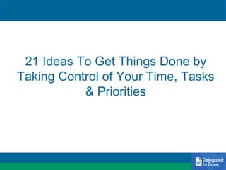 21 Ideas To Get Things Done by
Taking Control of Your Time, Tasks
& Priorities

 