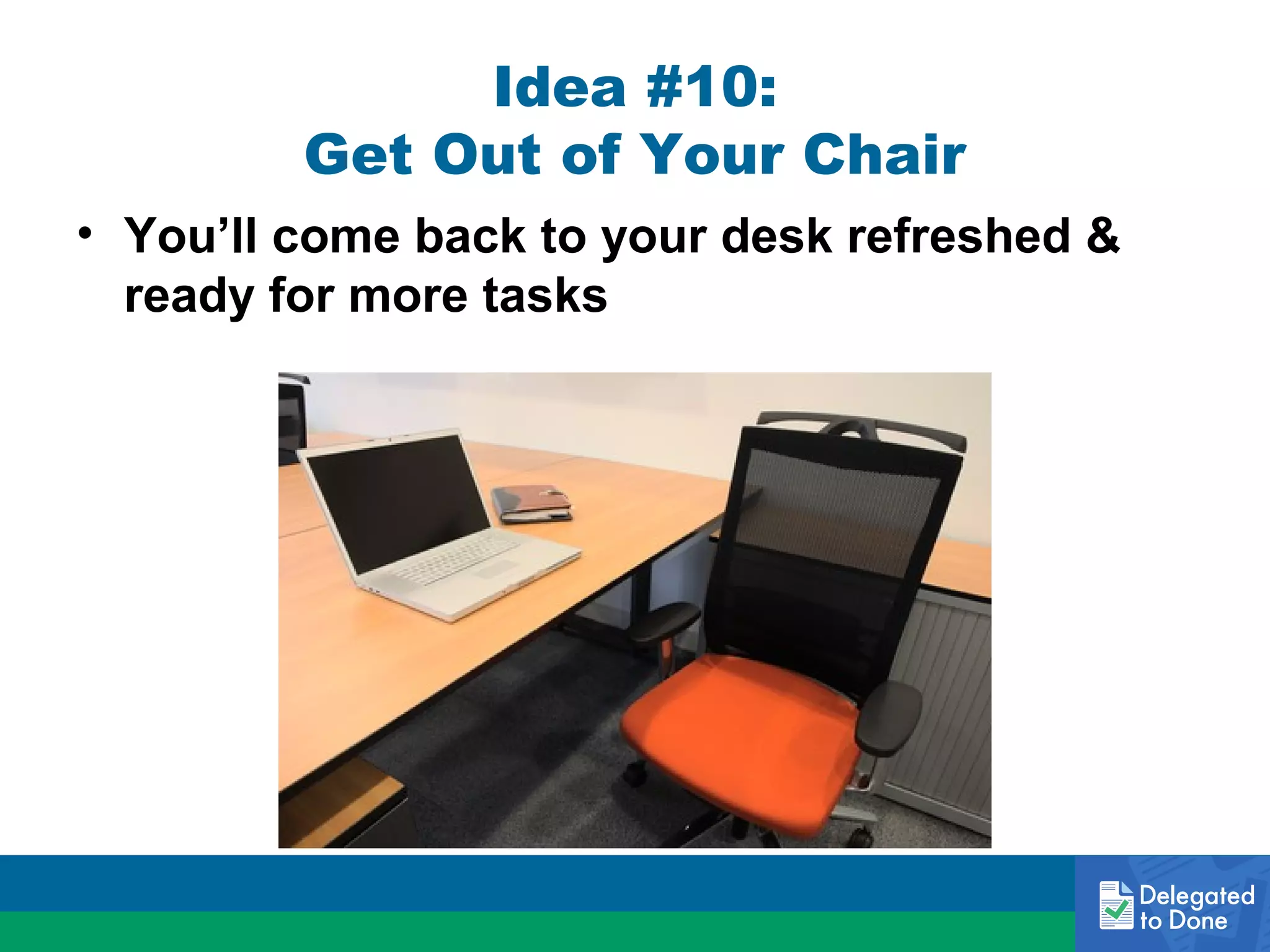 Idea #10:
Get Out of Your Chair
• You’ll come back to your desk refreshed &
ready for more tasks

 