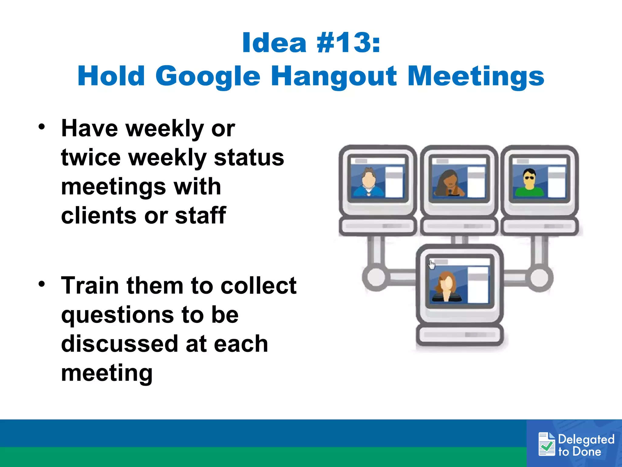 Idea #13:
Hold Google Hangout Meetings
• Have weekly or
twice weekly status
meetings with
clients or staff
• Train them to collect
questions to be
discussed at each
meeting

 