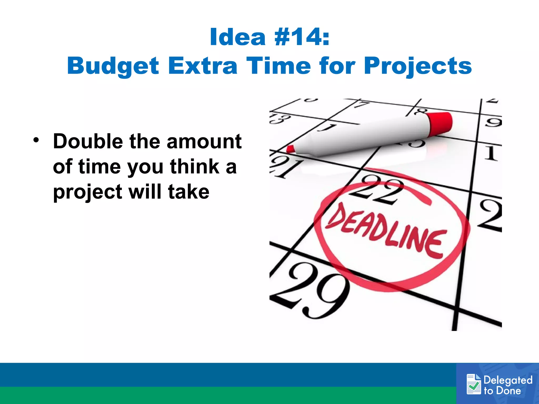 Idea #14:
Budget Extra Time for Projects
• Double the amount
of time you think a
project will take

 