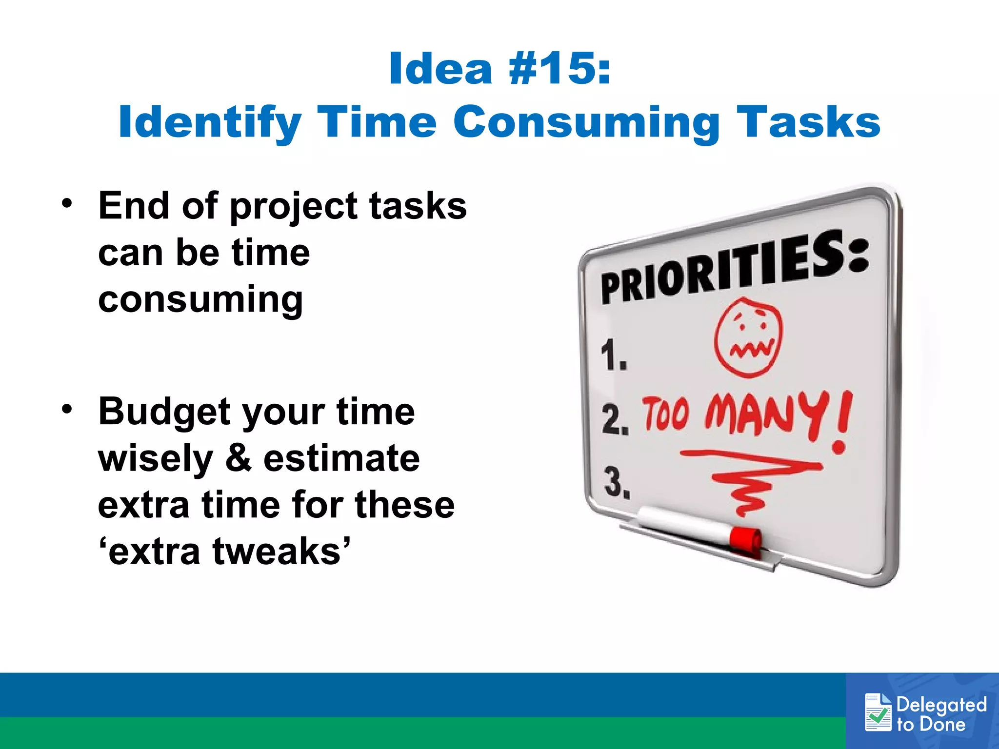 Idea #15:
Identify Time Consuming Tasks
• End of project tasks
can be time
consuming
• Budget your time
wisely & estimate
extra time for these
‘extra tweaks’

 