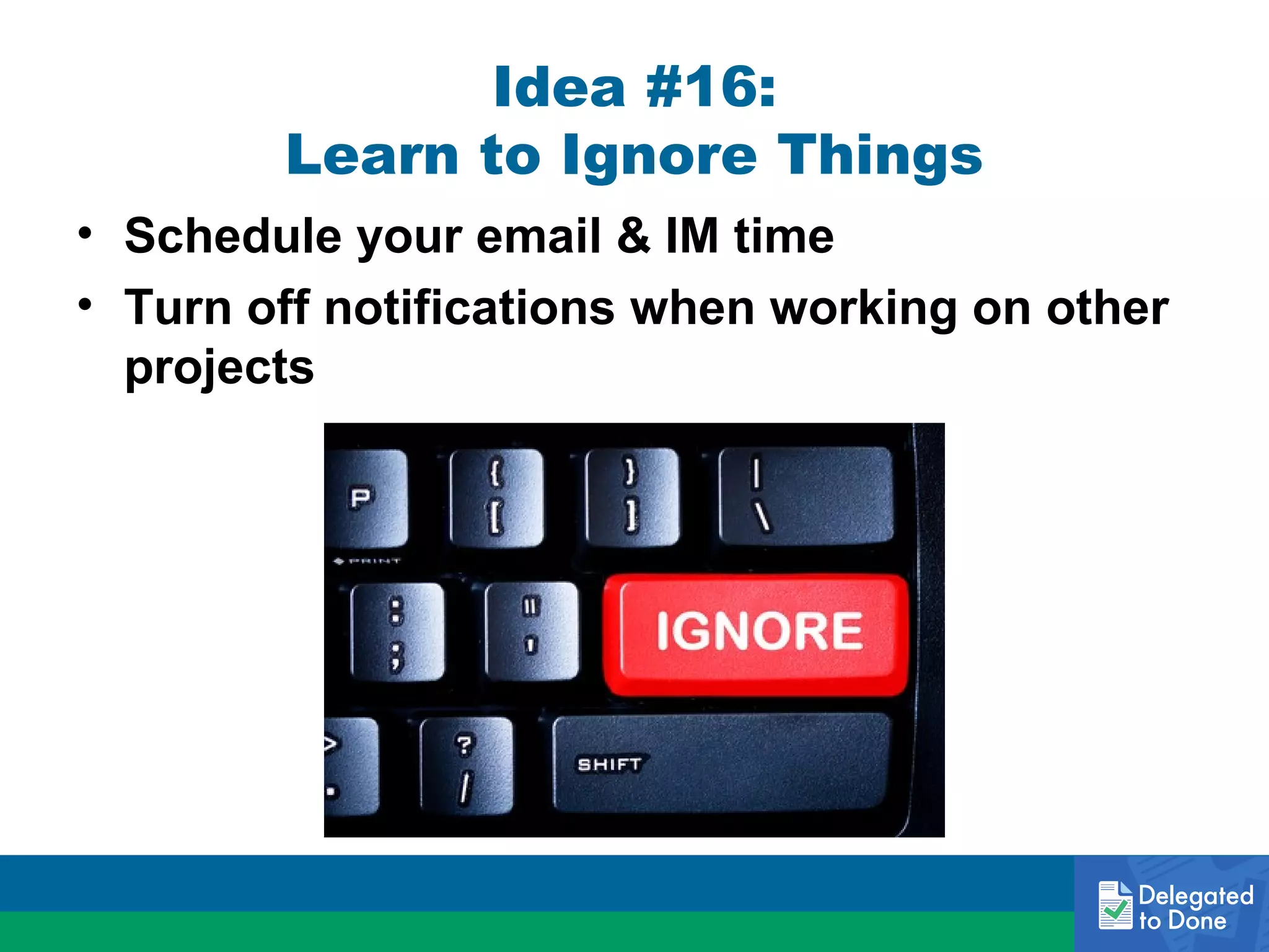 Idea #16:
Learn to Ignore Things
• Schedule your email & IM time
• Turn off notifications when working on other
projects

 