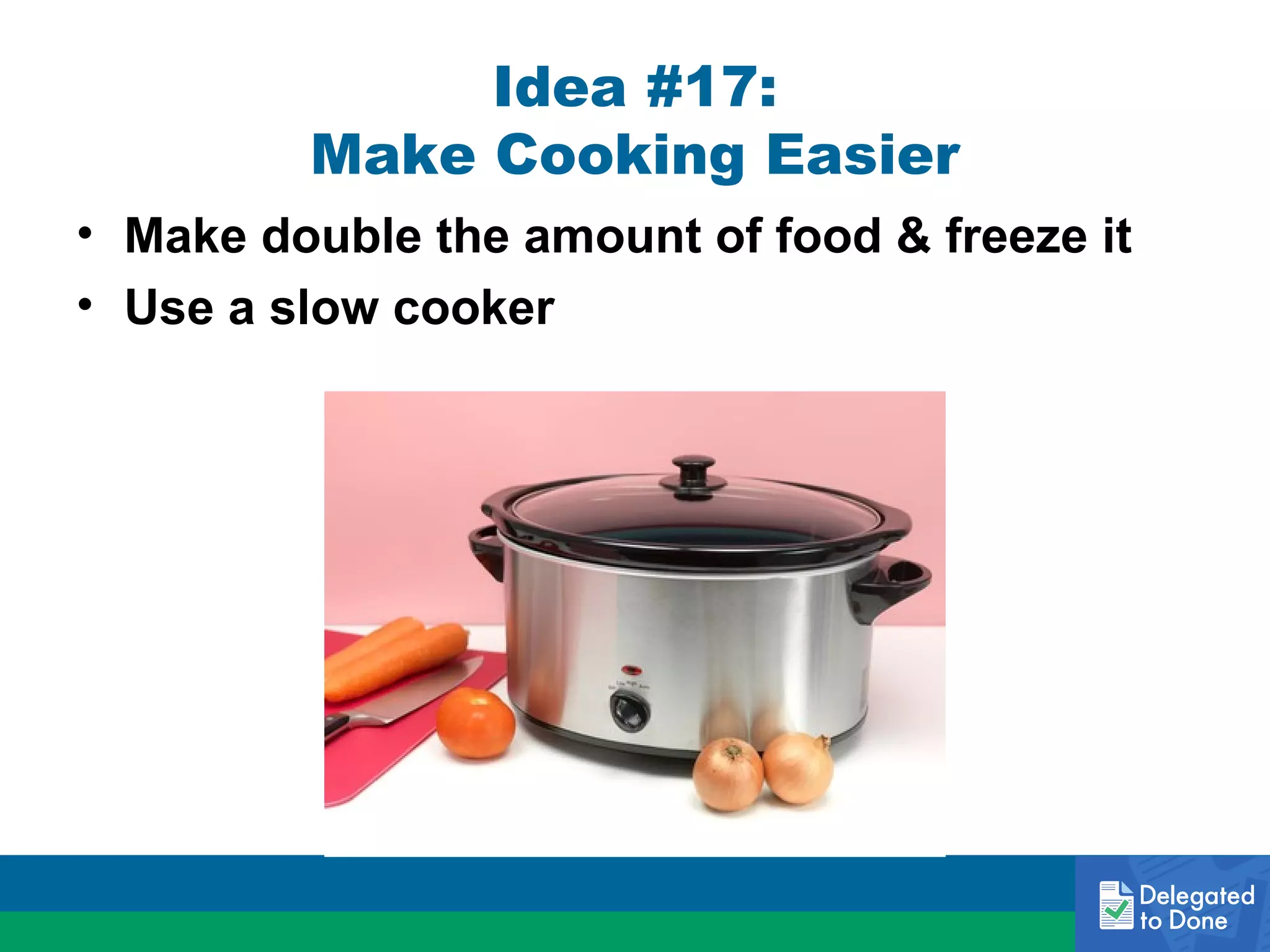 Idea #17:
Make Cooking Easier
• Make double the amount of food & freeze it
• Use a slow cooker

 