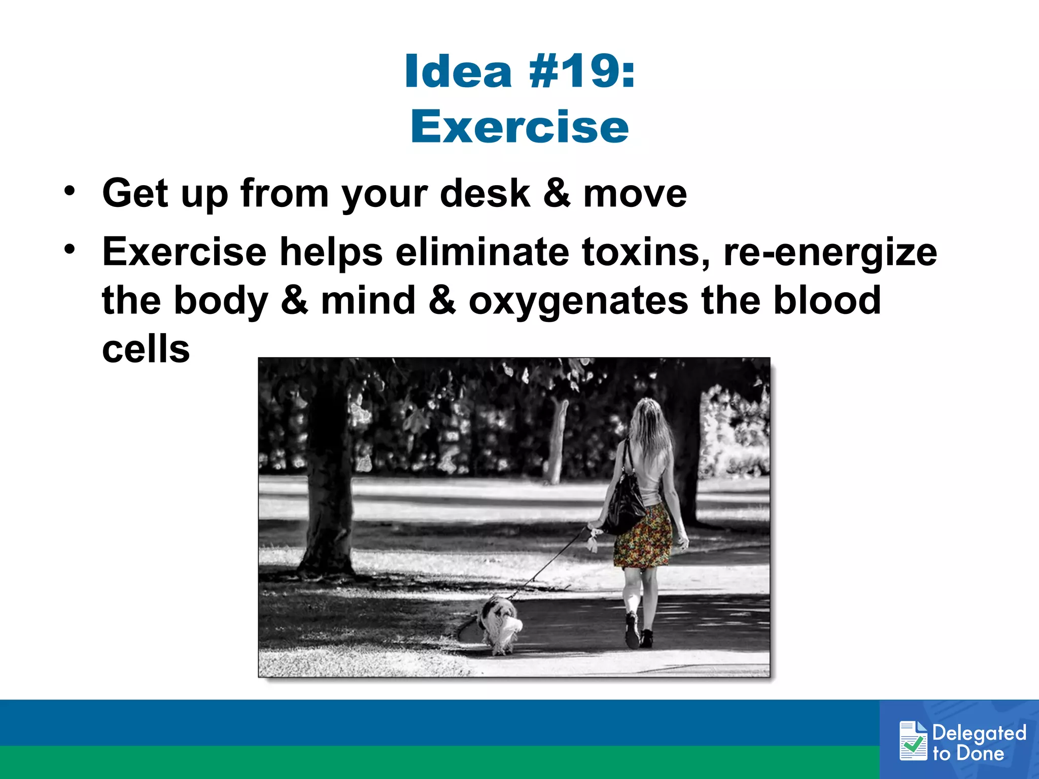 Idea #19:
Exercise
• Get up from your desk & move
• Exercise helps eliminate toxins, re-energize
the body & mind & oxygenates the blood
cells

 