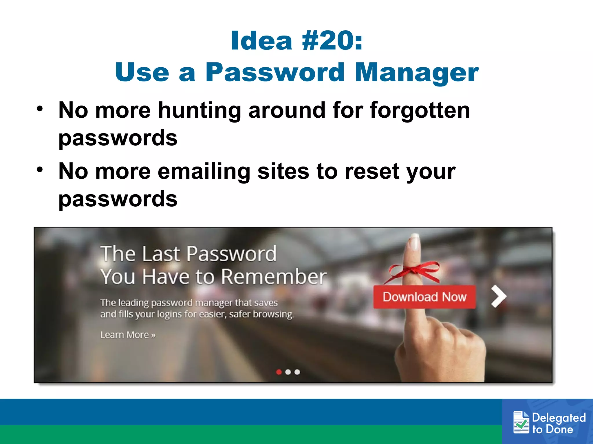 Idea #20:
Use a Password Manager
• No more hunting around for forgotten
passwords
• No more emailing sites to reset your
passwords

 