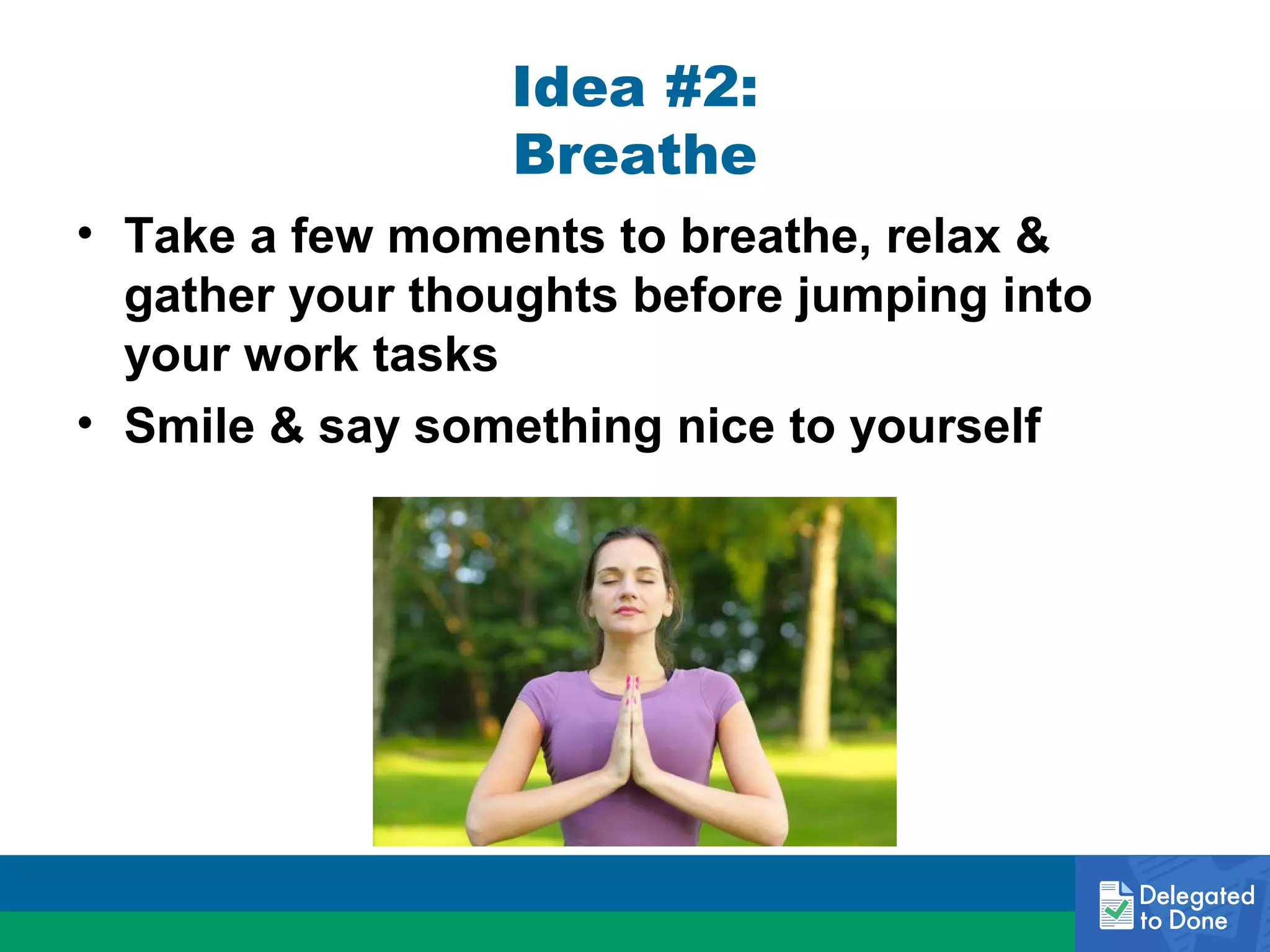 Idea #2:
Breathe
• Take a few moments to breathe, relax &
gather your thoughts before jumping into
your work tasks
• Smile & say something nice to yourself

 