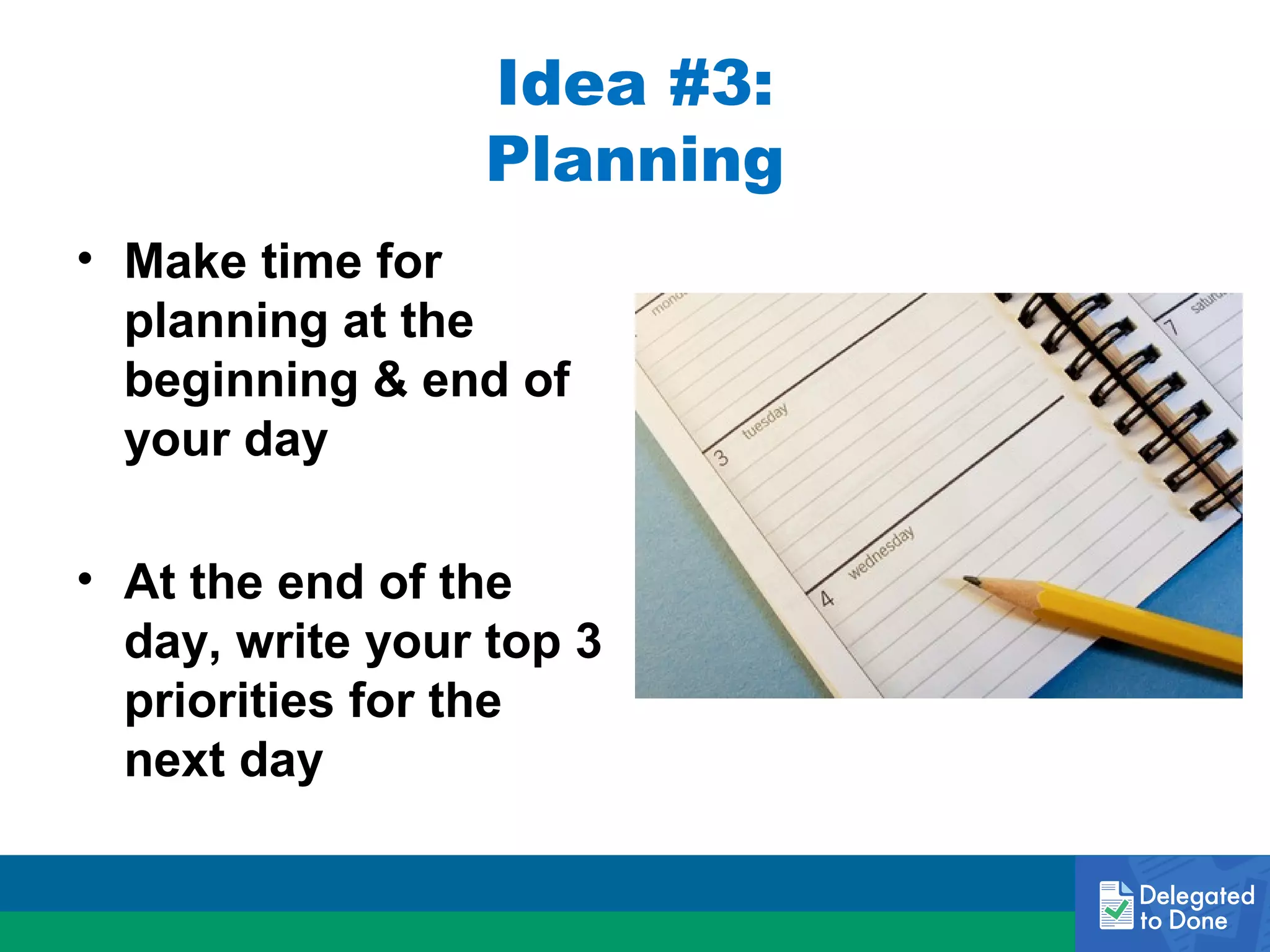 Idea #3:
Planning
• Make time for
planning at the
beginning & end of
your day
• At the end of the
day, write your top 3
priorities for the
next day

 