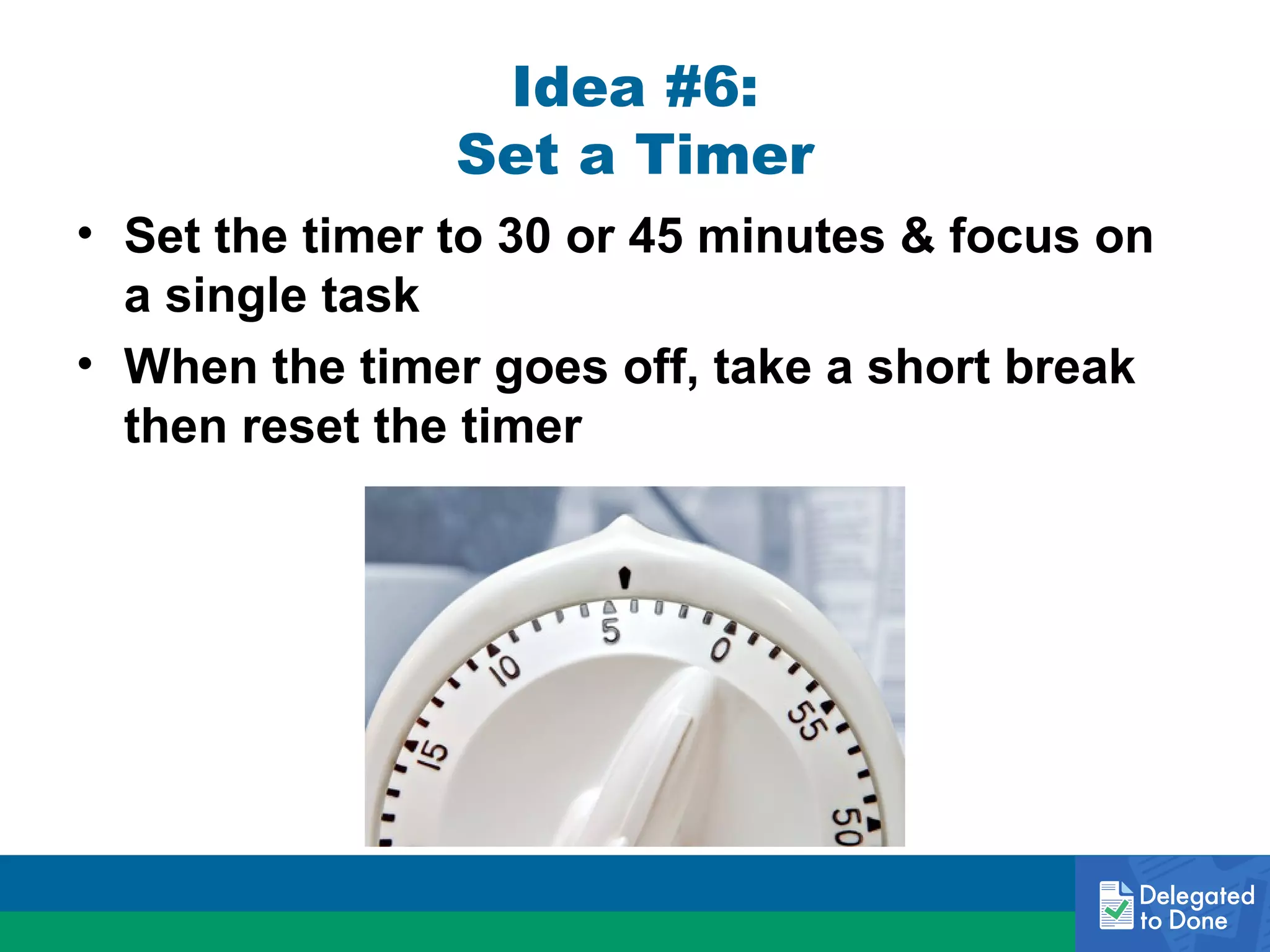 Idea #6:
Set a Timer
• Set the timer to 30 or 45 minutes & focus on
a single task
• When the timer goes off, take a short break
then reset the timer

 