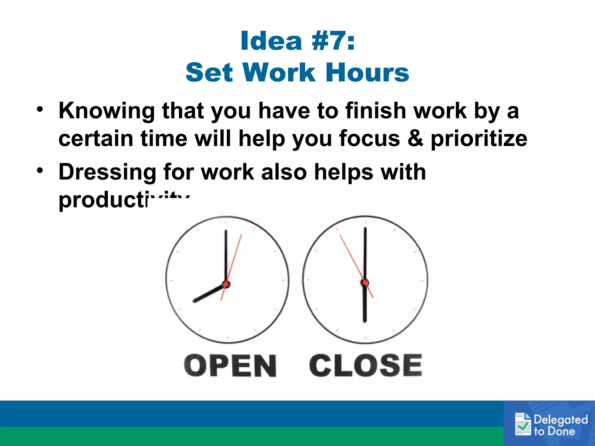 Idea #7:
Set Work Hours
• Knowing that you have to finish work by a
certain time will help you focus & prioritize
• Dressing for work also helps with
productivity

 