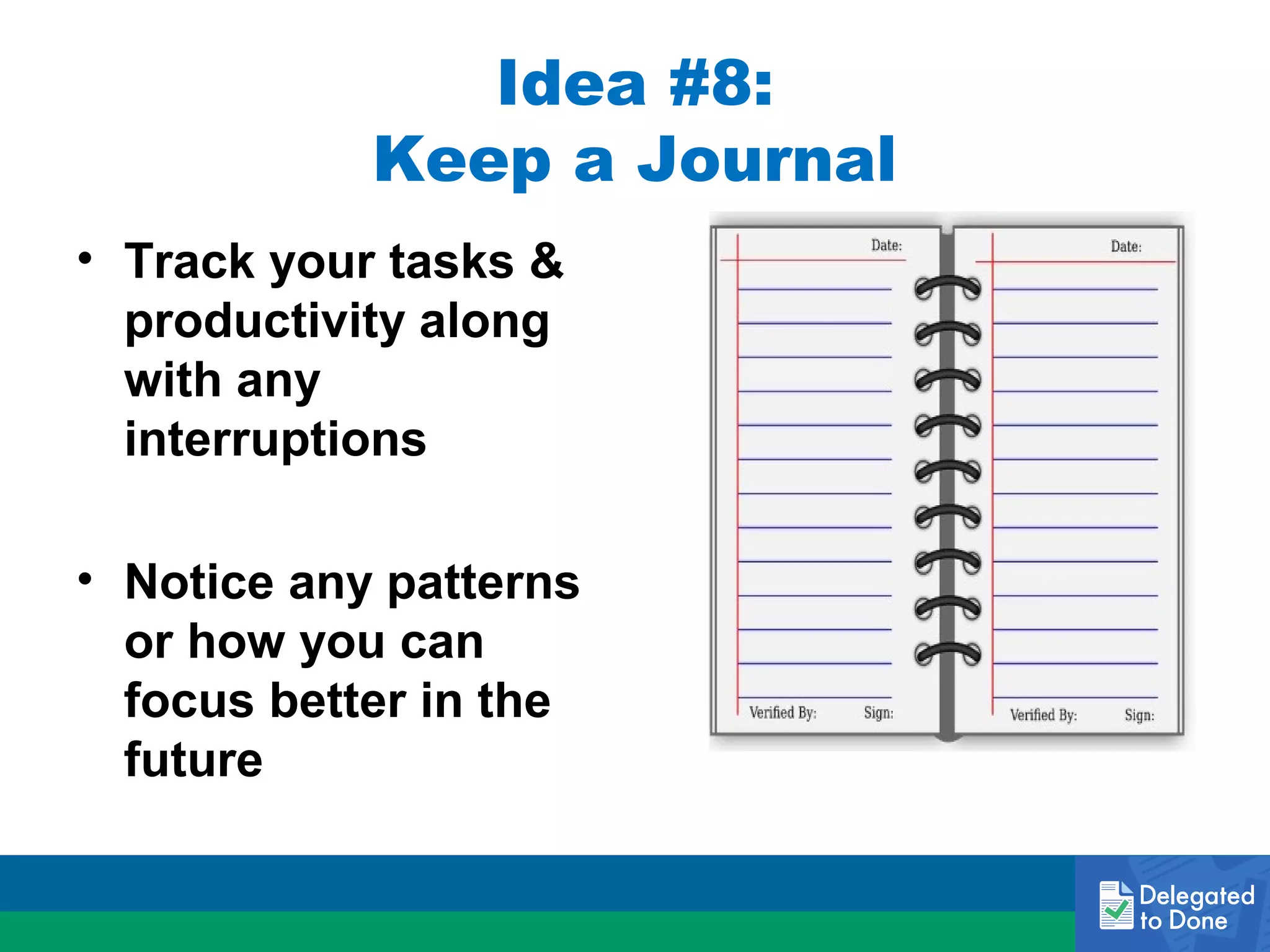 Idea #8:
Keep a Journal
• Track your tasks &
productivity along
with any
interruptions
• Notice any patterns
or how you can
focus better in the
future

 
