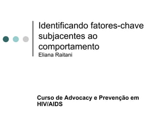 Identificando fatores-chave subjacentes ao comportamento Eliana Raitani Curso de  Advocacy e Prevenção em HIV/AIDS 